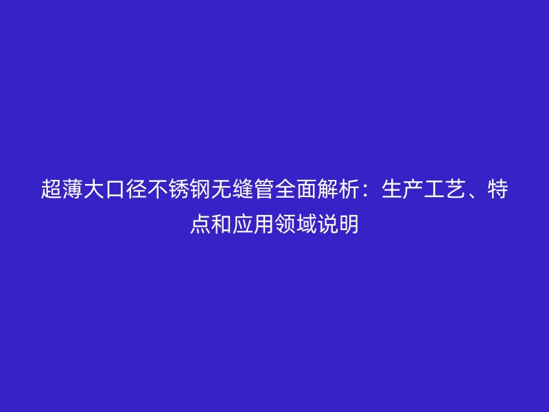 超薄大口径不锈钢无缝管全面解析：生产工艺、特点和应用领域说明