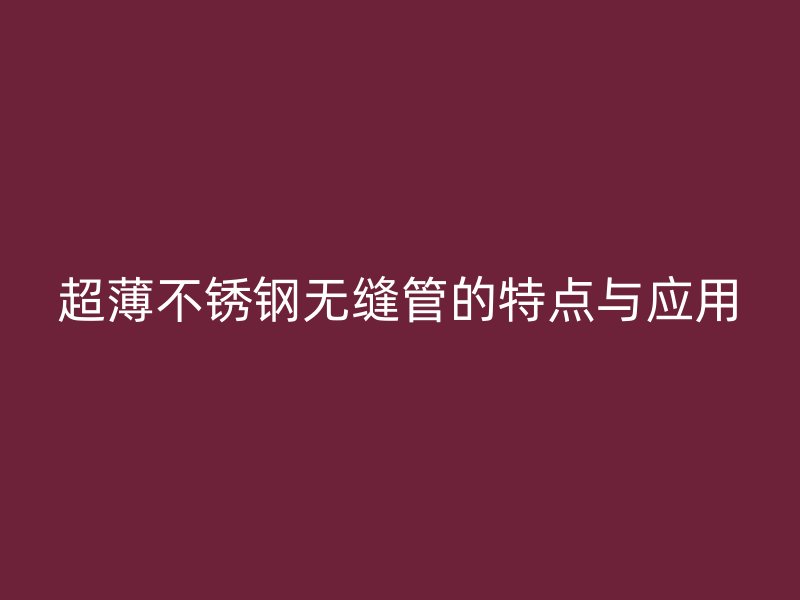 超薄不锈钢无缝管的特点与应用