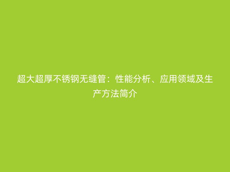 超大超厚不锈钢无缝管：性能分析、应用领域及生产方法简介
