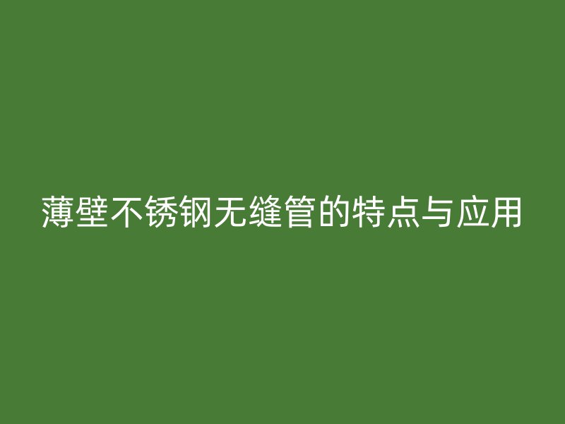 薄壁不锈钢无缝管的特点与应用