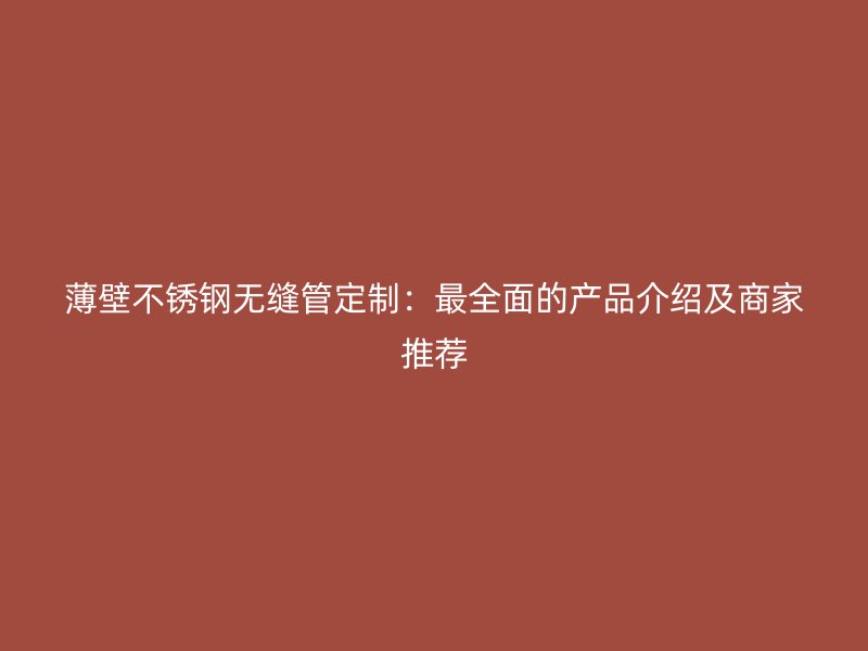 薄壁不锈钢无缝管定制：最全面的产品介绍及商家推荐