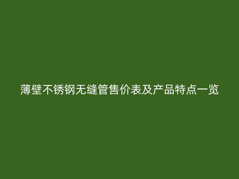 薄壁不锈钢无缝管售价表及产品特点一览