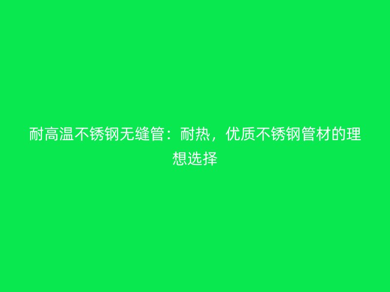 耐高温不锈钢无缝管：耐热，优质不锈钢管材的理想选择