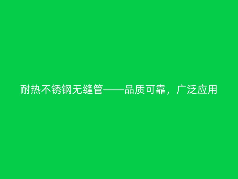耐热不锈钢无缝管——品质可靠，广泛应用