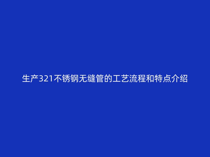 生产321不锈钢无缝管的工艺流程和特点介绍