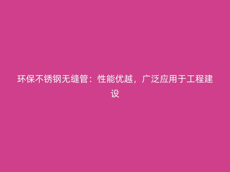 环保不锈钢无缝管：性能优越，广泛应用于工程建设