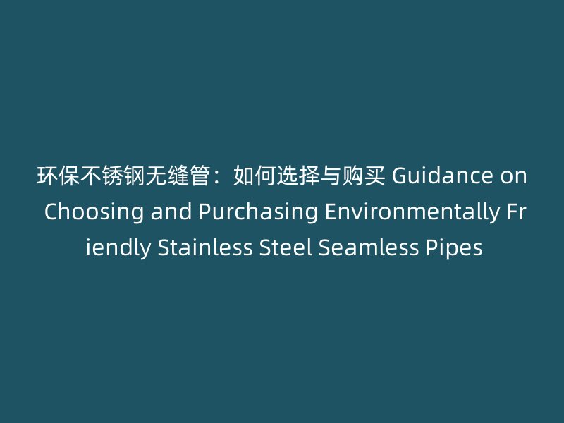 环保不锈钢无缝管：如何选择与购买 Guidance on Choosing and Purchasing Environmentally Friendly Stainless Steel Seamless Pipes