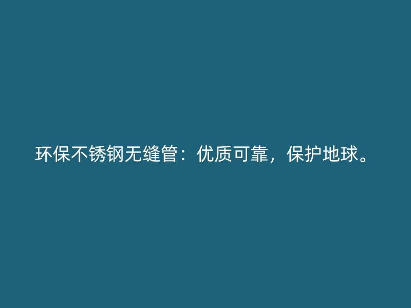 环保不锈钢无缝管：优质可靠，保护地球。