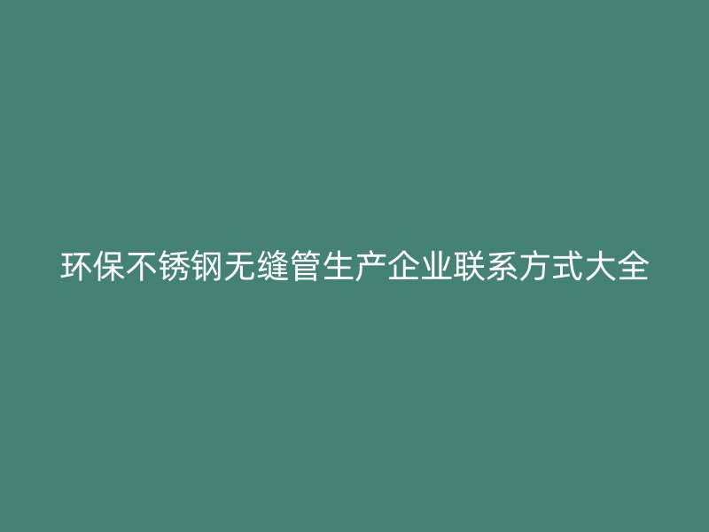 环保不锈钢无缝管生产企业联系方式大全