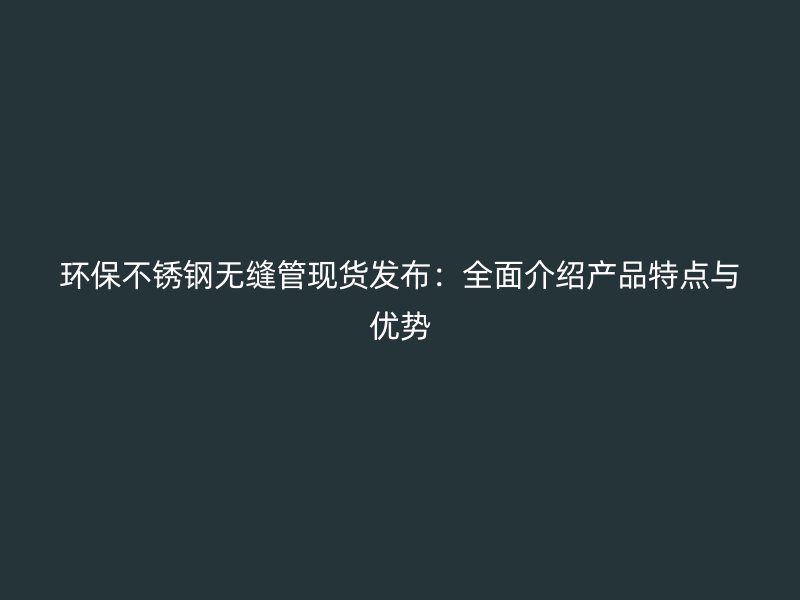 环保不锈钢无缝管现货发布：全面介绍产品特点与优势