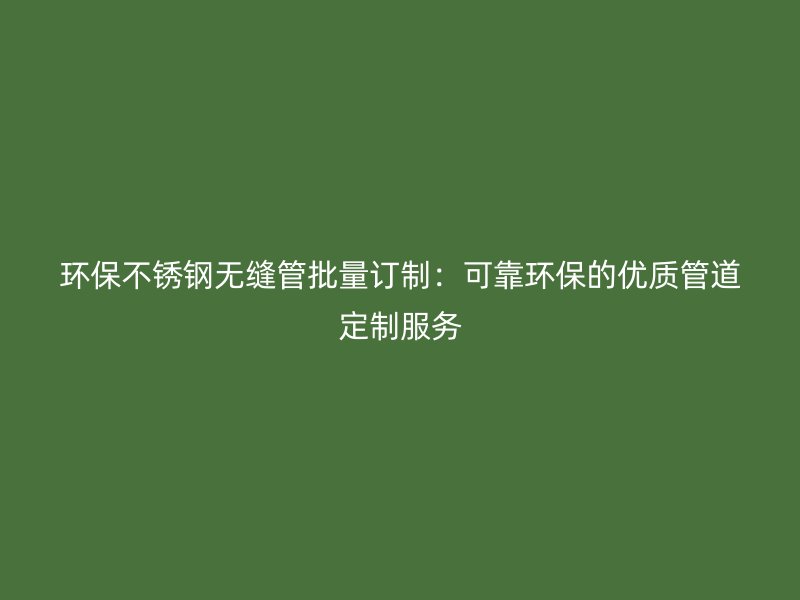 环保不锈钢无缝管批量订制：可靠环保的优质管道定制服务