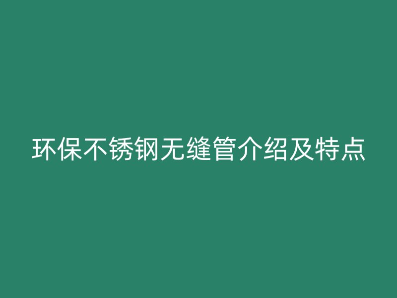 环保不锈钢无缝管介绍及特点