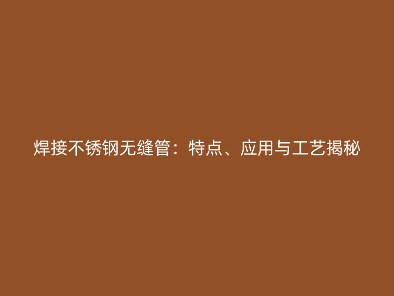 焊接不锈钢无缝管：特点、应用与工艺揭秘