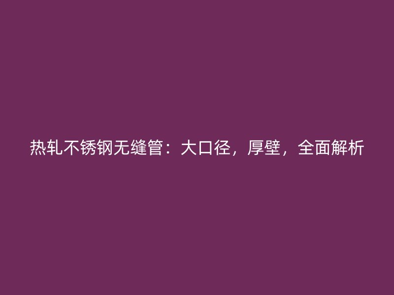 热轧不锈钢无缝管：大口径，厚壁，全面解析