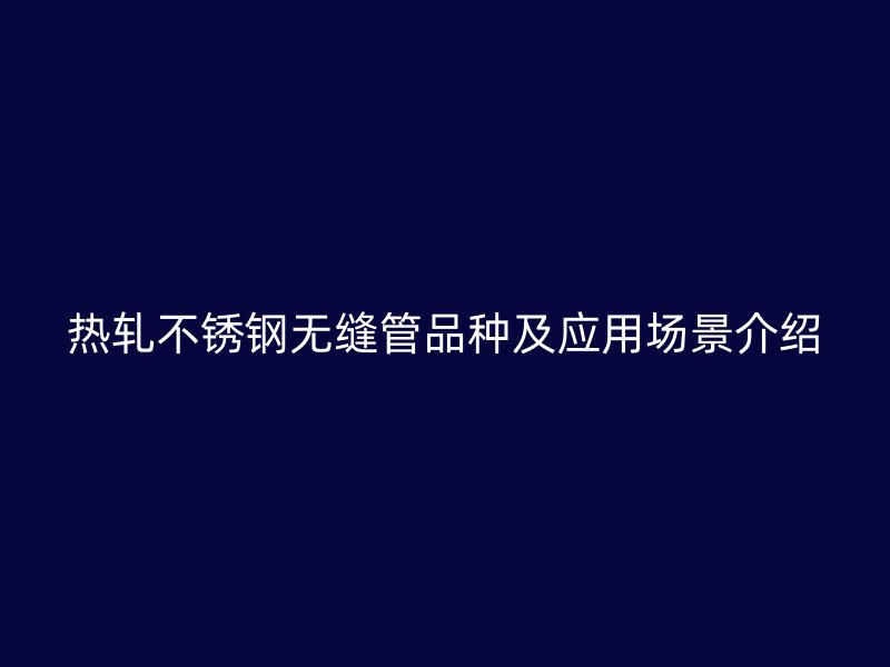 热轧不锈钢无缝管品种及应用场景介绍