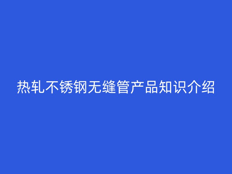 热轧不锈钢无缝管产品知识介绍