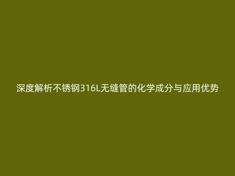 深度解析不锈钢316L无缝管的化学成分与应用优势