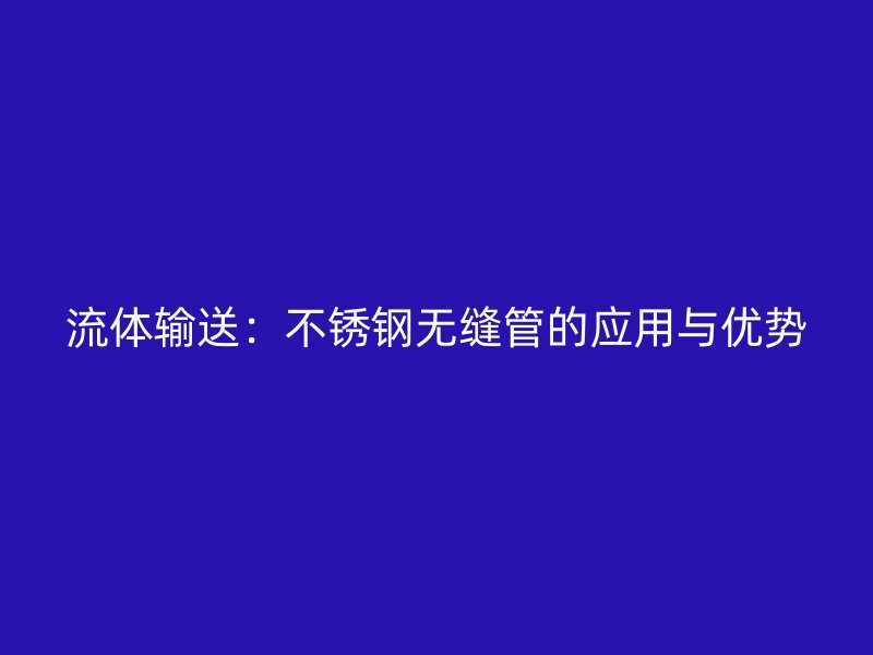 流体输送：不锈钢无缝管的应用与优势