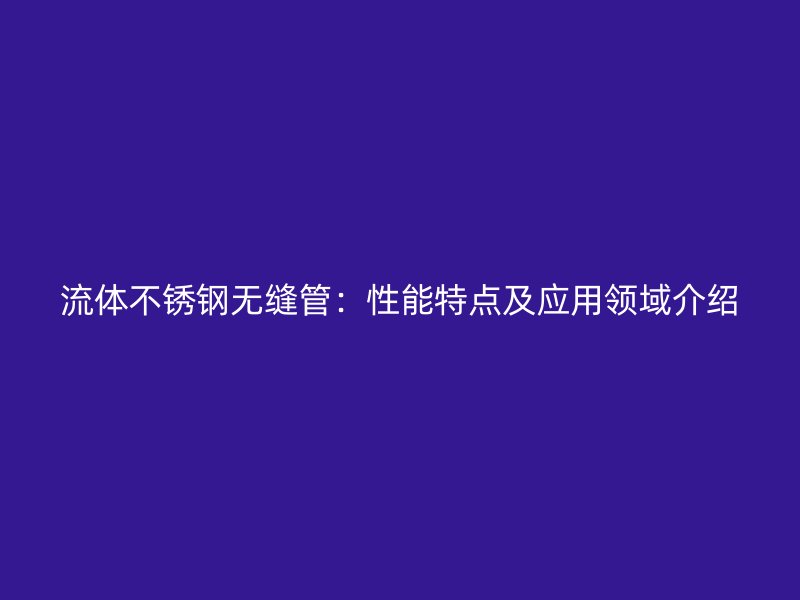 流体不锈钢无缝管：性能特点及应用领域介绍