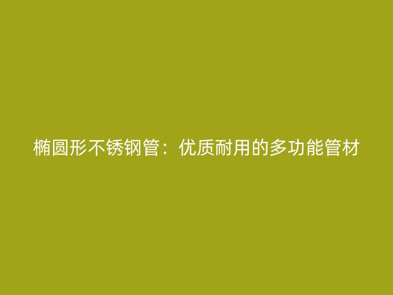 椭圆形不锈钢管：优质耐用的多功能管材