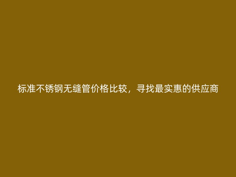 标准不锈钢无缝管价格比较，寻找最实惠的供应商