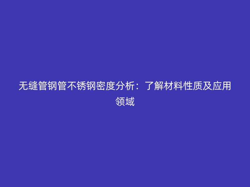 无缝管钢管不锈钢密度分析：了解材料性质及应用领域