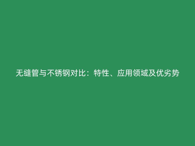无缝管与不锈钢对比：特性、应用领域及优劣势