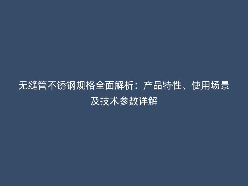 无缝管不锈钢规格全面解析：产品特性、使用场景及技术参数详解