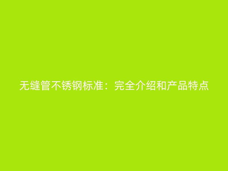 无缝管不锈钢标准：完全介绍和产品特点