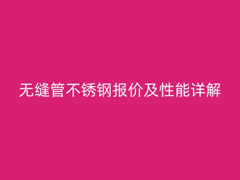 无缝管不锈钢报价及性能详解