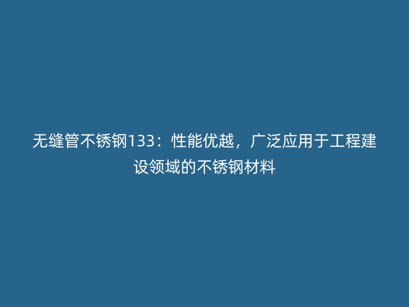 无缝管不锈钢133：性能优越，广泛应用于工程建设领域的不锈钢材料