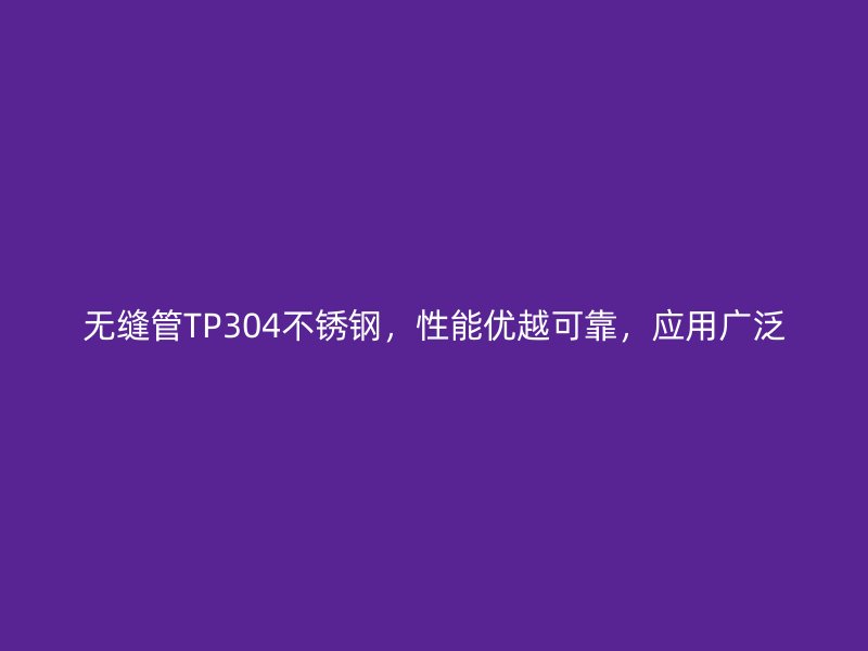 无缝管TP304不锈钢，性能优越可靠，应用广泛