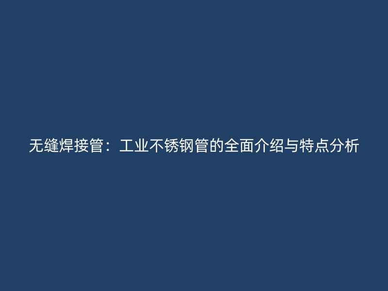 无缝焊接管：工业不锈钢管的全面介绍与特点分析