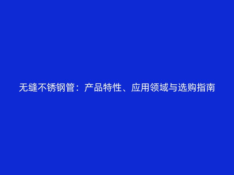 无缝不锈钢管：产品特性、应用领域与选购指南