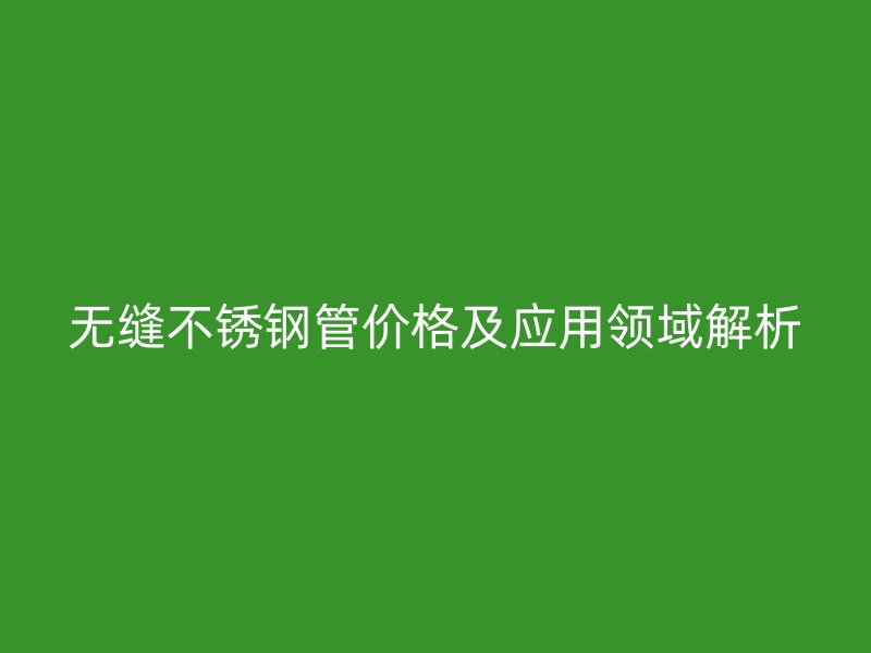 无缝不锈钢管价格及应用领域解析