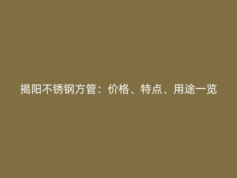 揭阳不锈钢方管：价格、特点、用途一览