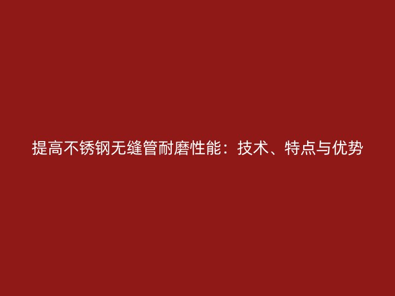 提高不锈钢无缝管耐磨性能：技术、特点与优势