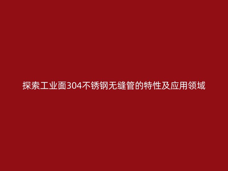 探索工业面304不锈钢无缝管的特性及应用领域