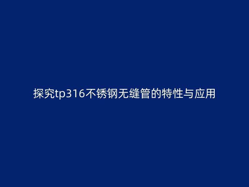 探究tp316不锈钢无缝管的特性与应用
