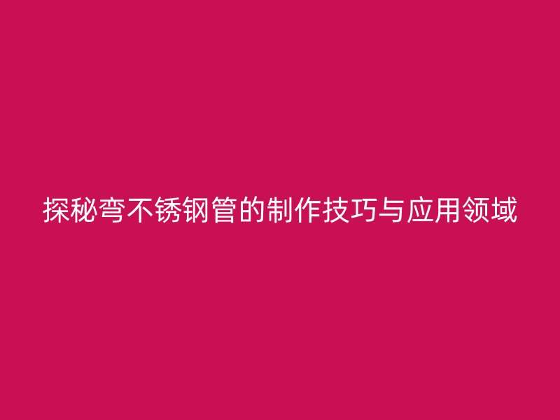 探秘弯不锈钢管的制作技巧与应用领域