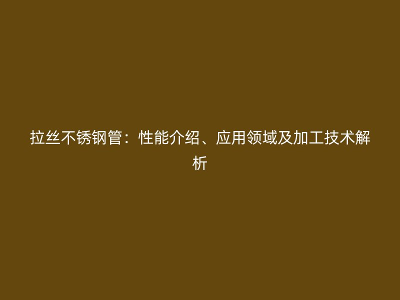 拉丝不锈钢管：性能介绍、应用领域及加工技术解析