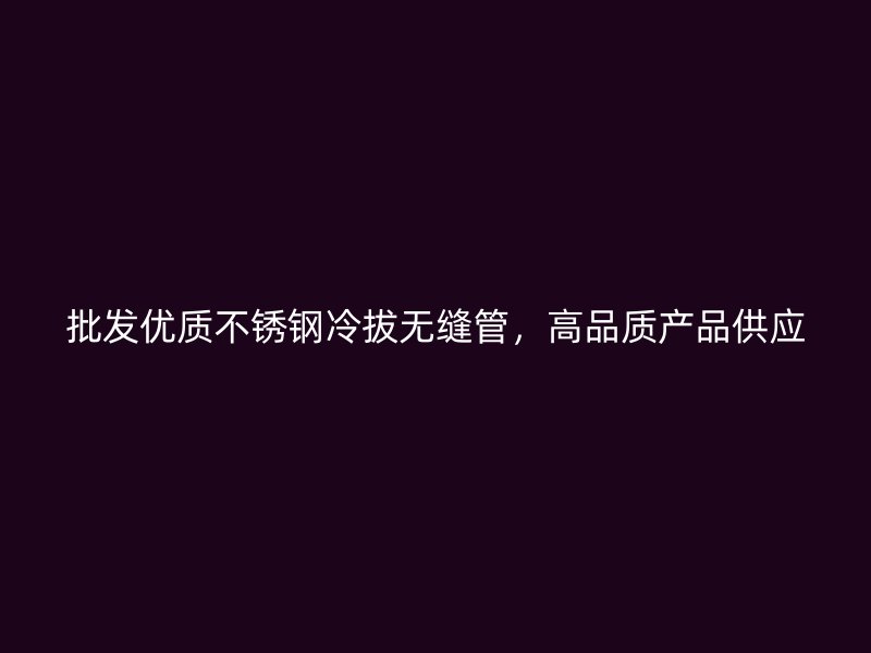 批发优质不锈钢冷拔无缝管，高品质产品供应