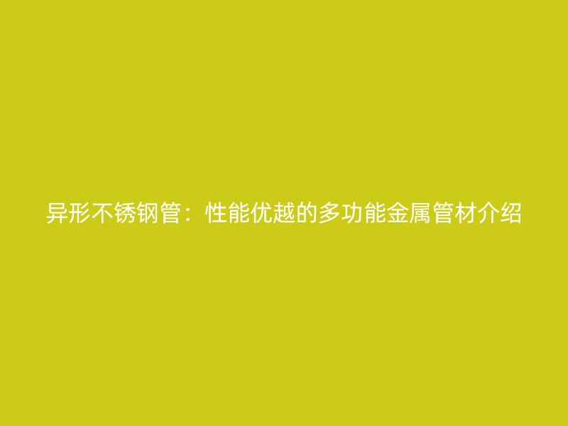 异形不锈钢管：性能优越的多功能金属管材介绍