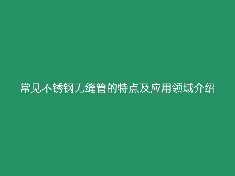 常见不锈钢无缝管的特点及应用领域介绍