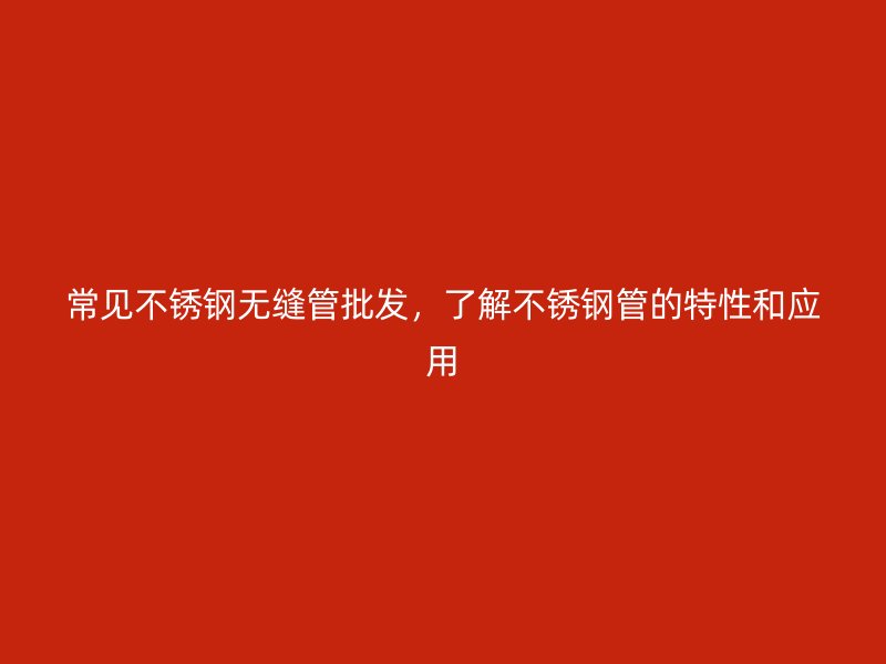 常见不锈钢无缝管批发，了解不锈钢管的特性和应用