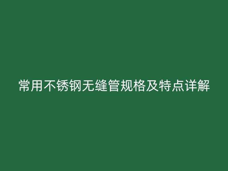 常用不锈钢无缝管规格及特点详解