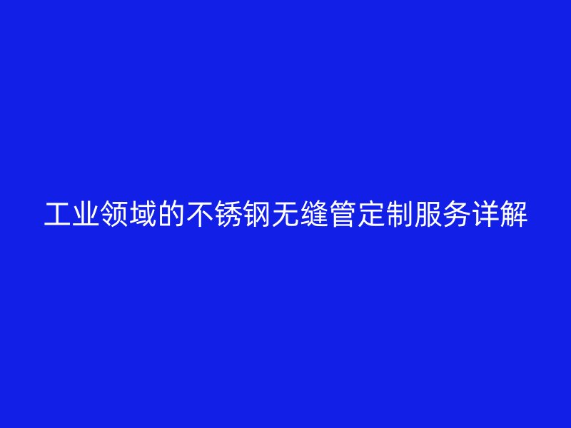工业领域的不锈钢无缝管定制服务详解