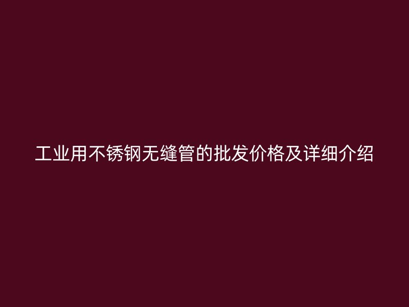 工业用不锈钢无缝管的批发价格及详细介绍