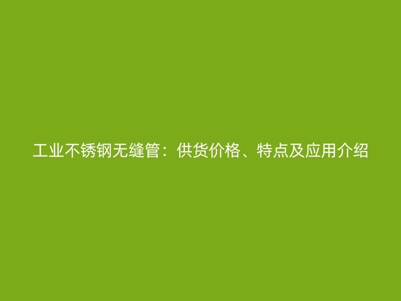 工业不锈钢无缝管：供货价格、特点及应用介绍
