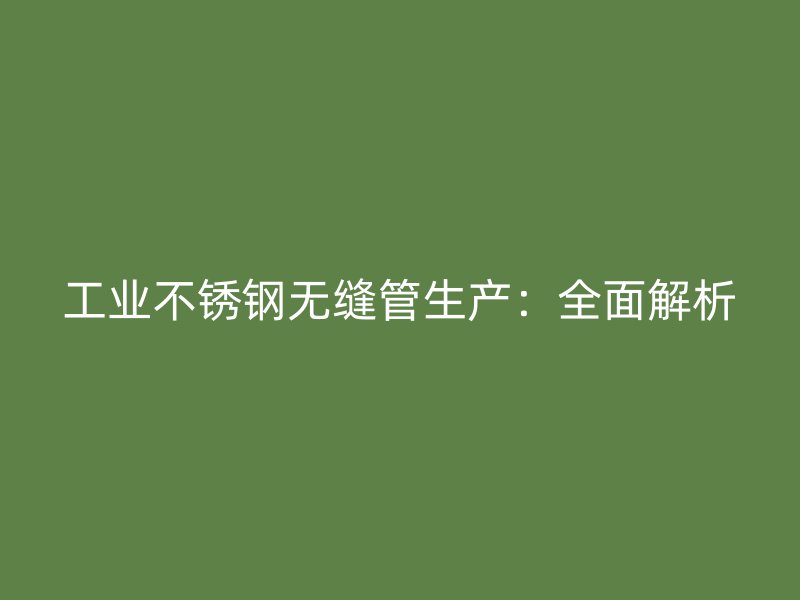 工业不锈钢无缝管生产：全面解析